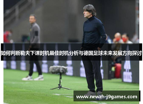 如何判断勒夫下课时机最佳时机分析与德国足球未来发展方向探讨