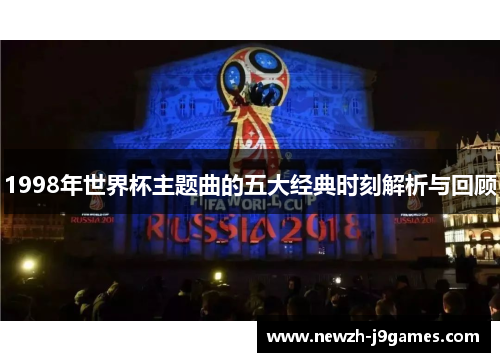 1998年世界杯主题曲的五大经典时刻解析与回顾 1998年世界杯主题曲的五大经典时刻解析与回顾