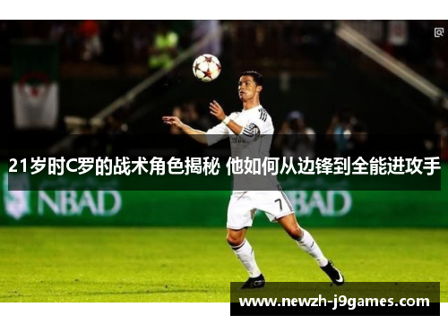 21岁时C罗的战术角色揭秘 他如何从边锋到全能进攻手