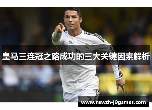 皇马三连冠之路成功的三大关键因素解析 皇马三连冠之路成功的三大关键因素解析