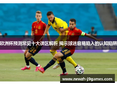 欧洲杯预测常见十大误区解析 揭示球迷容易陷入的认知陷阱