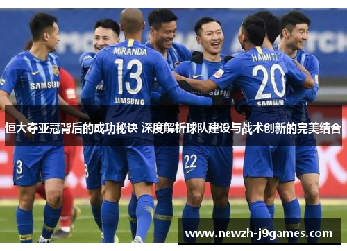 恒大夺亚冠背后的成功秘诀 深度解析球队建设与战术创新的完美结合