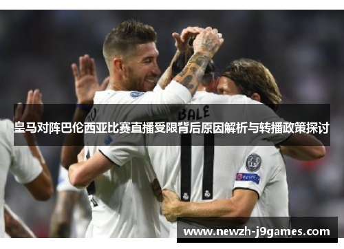 皇马对阵巴伦西亚比赛直播受限背后原因解析与转播政策探讨