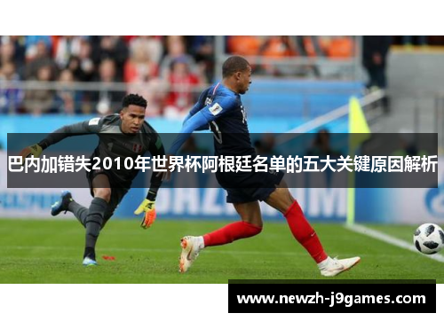 巴内加错失2010年世界杯阿根廷名单的五大关键原因解析 巴内加错失2010年世界杯阿根廷名单的五大关键原因解析