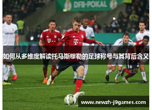 如何从多维度解读托马斯穆勒的足球称号与其背后含义 如何从多维度解读托马斯穆勒的足球称号与其背后含义