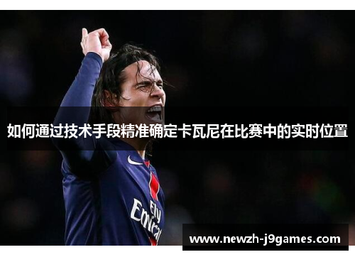 如何通过技术手段精准确定卡瓦尼在比赛中的实时位置 如何通过技术手段精准确定卡瓦尼在比赛中的实时位置