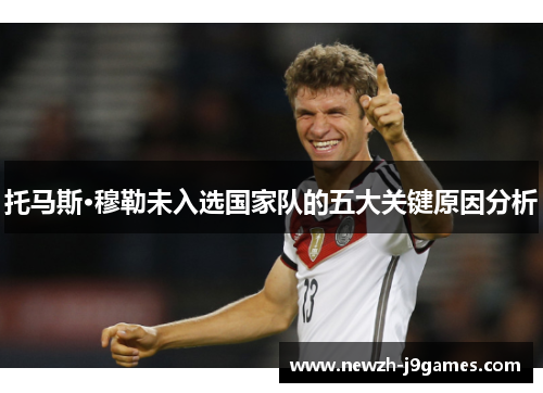 托马斯·穆勒未入选国家队的五大关键原因分析 托马斯·穆勒未入选国家队的五大关键原因分析