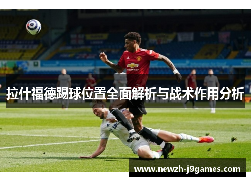 拉什福德踢球位置全面解析与战术作用分析 拉什福德踢球位置全面解析与战术作用分析