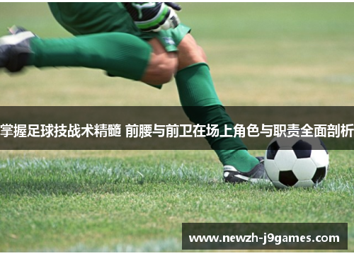 掌握足球技战术精髓 前腰与前卫在场上角色与职责全面剖析 掌握足球技战术精髓 前腰与前卫在场上角色与职责全面剖析