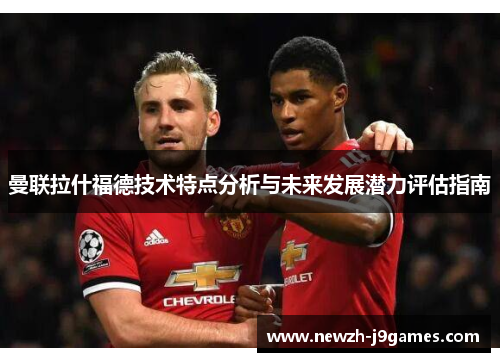曼联拉什福德技术特点分析与未来发展潜力评估指南 曼联拉什福德技术特点分析与未来发展潜力评估指南