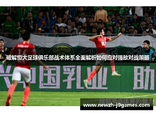 破解恒大足球俱乐部战术体系全面解析如何应对强敌对战策略 破解恒大足球俱乐部战术体系全面解析如何应对强敌对战策略