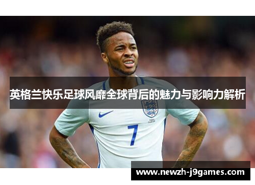 英格兰快乐足球风靡全球背后的魅力与影响力解析 英格兰快乐足球风靡全球背后的魅力与影响力解析