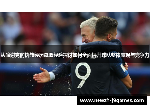 从哈谢克的执教经历汲取经验探讨如何全面提升球队整体表现与竞争力 从哈谢克的执教经历汲取经验探讨如何全面提升球队整体表现与竞争力