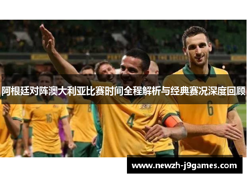 阿根廷对阵澳大利亚比赛时间全程解析与经典赛况深度回顾