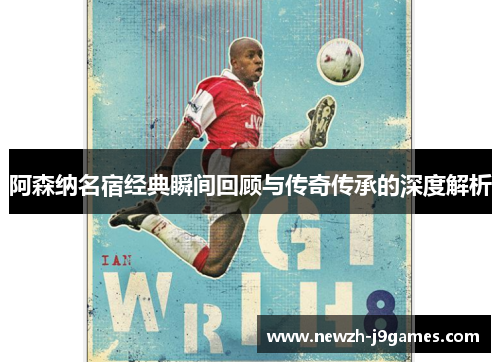 阿森纳名宿经典瞬间回顾与传奇传承的深度解析 阿森纳名宿经典瞬间回顾与传奇传承的深度解析