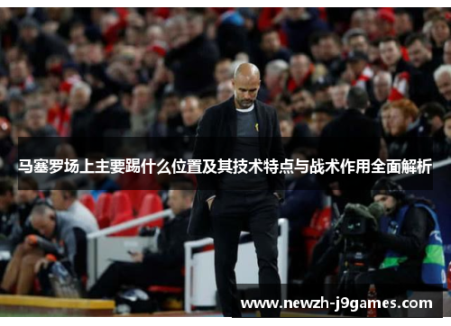 马塞罗场上主要踢什么位置及其技术特点与战术作用全面解析 马塞罗场上主要踢什么位置及其技术特点与战术作用全面解析