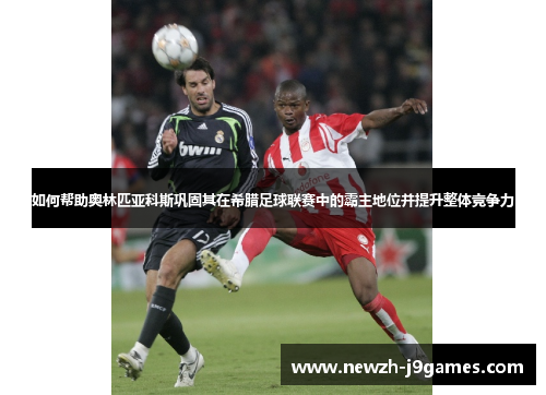 如何帮助奥林匹亚科斯巩固其在希腊足球联赛中的霸主地位并提升整体竞争力
