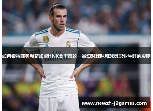 如何看待菲奥利奇加盟HNK戈里察这一举动对球队和球员职业生涯的影响 如何看待菲奥利奇加盟HNK戈里察这一举动对球队和球员职业生涯的影响