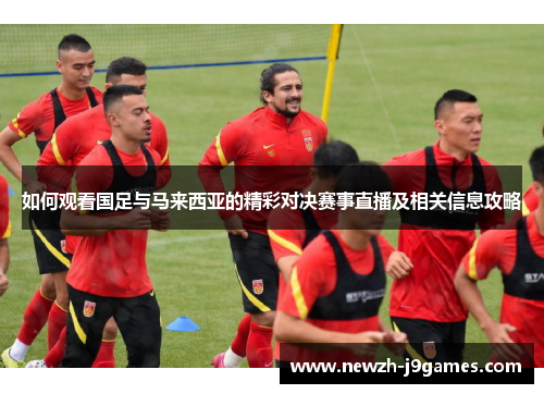 如何观看国足与马来西亚的精彩对决赛事直播及相关信息攻略