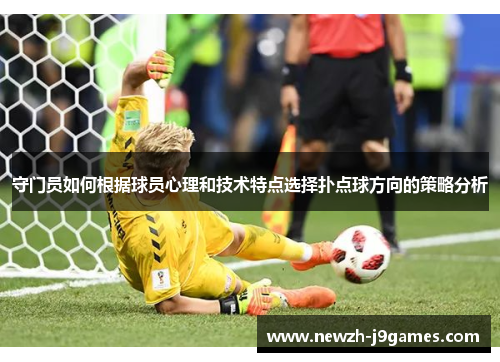 守门员如何根据球员心理和技术特点选择扑点球方向的策略分析 守门员如何根据球员心理和技术特点选择扑点球方向的策略分析