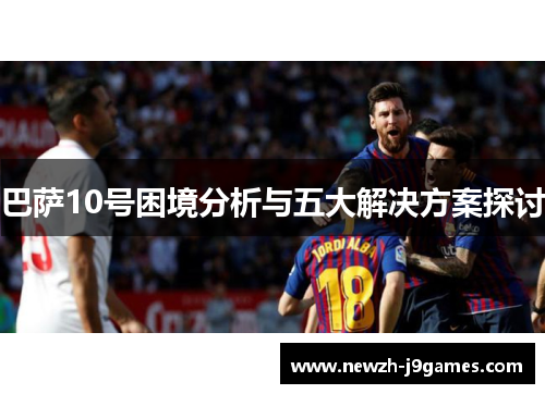 巴萨10号困境分析与五大解决方案探讨 巴萨10号困境分析与五大解决方案探讨