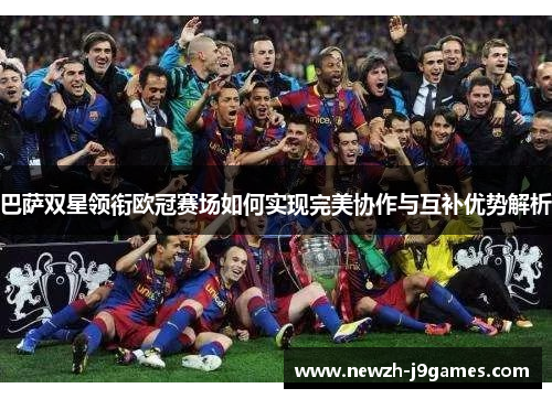 巴萨双星领衔欧冠赛场如何实现完美协作与互补优势解析 巴萨双星领衔欧冠赛场如何实现完美协作与互补优势解析