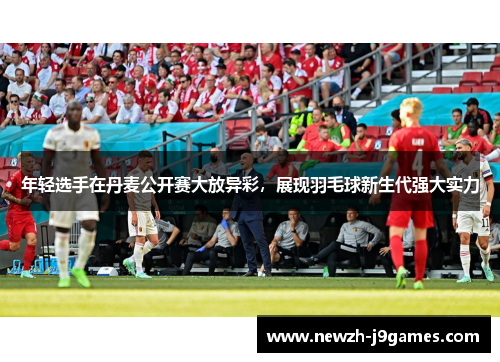 年轻选手在丹麦公开赛大放异彩，展现羽毛球新生代强大实力