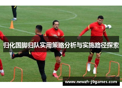 归化国脚归队实用策略分析与实施路径探索 归化国脚归队实用策略分析与实施路径探索