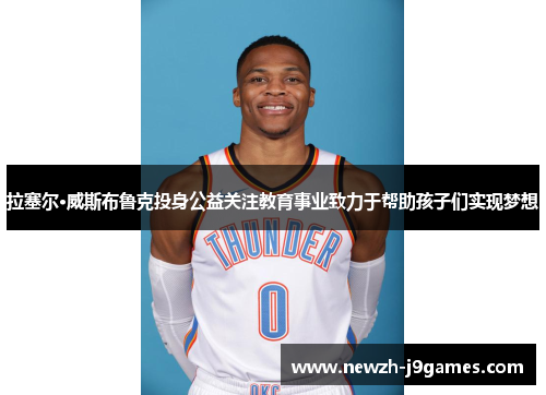 拉塞尔·威斯布鲁克投身公益关注教育事业致力于帮助孩子们实现梦想