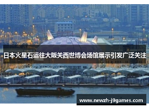 日本火星石运往大阪关西世博会场馆展示引发广泛关注