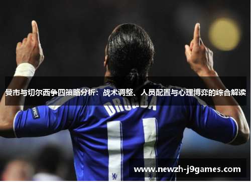 曼市与切尔西争四策略分析:战术调整、人员配置与心理博弈的综合解读 曼市与切尔西争四策略分析:战术调整、人员配置与心理博弈的综合解读