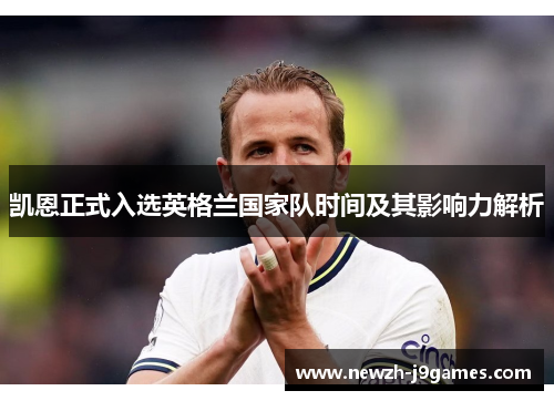 凯恩正式入选英格兰国家队时间及其影响力解析