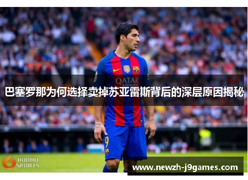 巴塞罗那为何选择卖掉苏亚雷斯背后的深层原因揭秘 巴塞罗那为何选择卖掉苏亚雷斯背后的深层原因揭秘