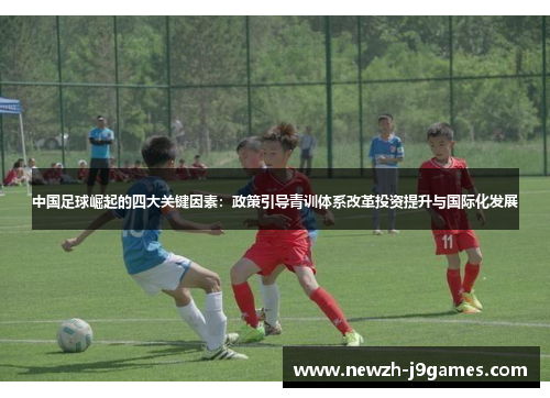 中国足球崛起的四大关键因素：政策引导青训体系改革投资提升与国际化发展