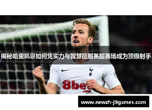揭秘哈里凯恩如何凭实力与智慧征服英超赛场成为顶级射手