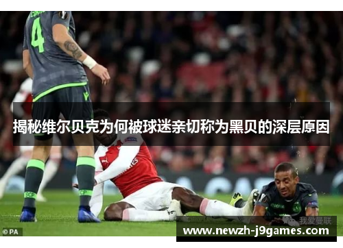 揭秘维尔贝克为何被球迷亲切称为黑贝的深层原因 揭秘维尔贝克为何被球迷亲切称为黑贝的深层原因