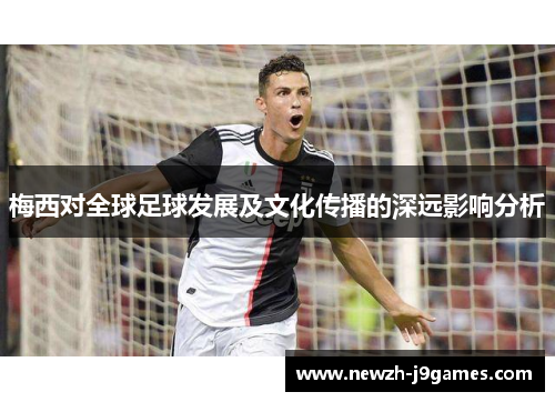 梅西对全球足球发展及文化传播的深远影响分析 梅西对全球足球发展及文化传播的深远影响分析