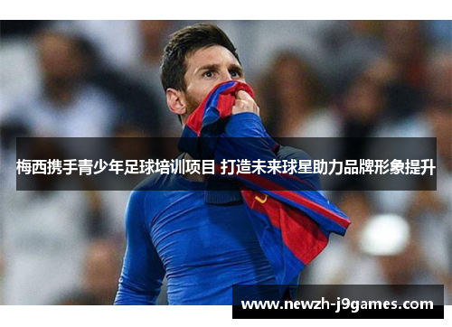 梅西携手青少年足球培训项目 打造未来球星助力品牌形象提升