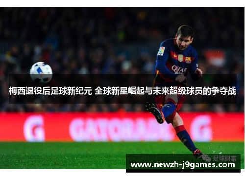 梅西退役后足球新纪元 全球新星崛起与未来超级球员的争夺战 梅西退役后足球新纪元 全球新星崛起与未来超级球员的争夺战