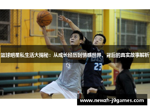 篮球明星私生活大揭秘：从成长经历到情感世界，背后的真实故事解析