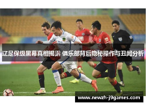 辽足保级黑幕真相揭露 俱乐部背后隐秘操作与丑闻分析