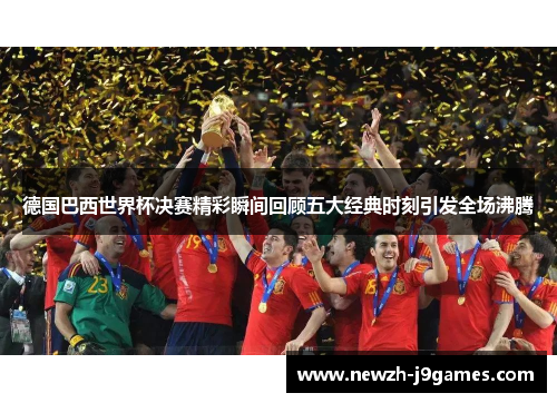 德国巴西世界杯决赛精彩瞬间回顾五大经典时刻引发全场沸腾