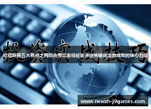 欧冠联赛五大看点之两回合博弈老将经验决定关键战走向成败的核心力量