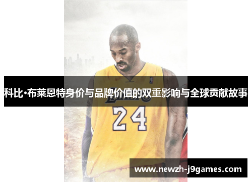 科比·布莱恩特身价与品牌价值的双重影响与全球贡献故事